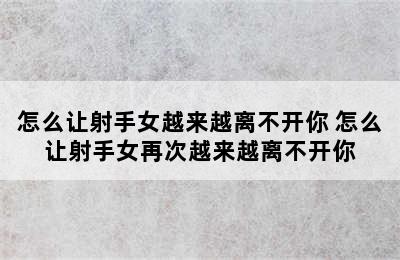 怎么让射手女越来越离不开你 怎么让射手女再次越来越离不开你